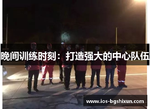 晚间训练时刻：打造强大的中心队伍